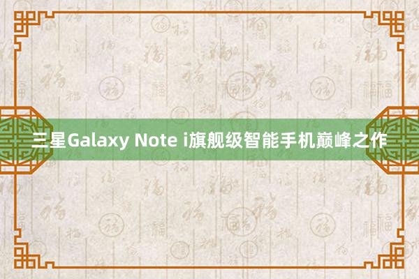 三星Galaxy Note i旗舰级智能手机巅峰之作