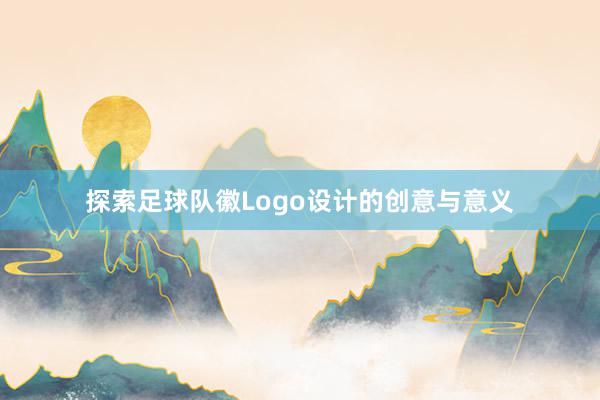 探索足球队徽Logo设计的创意与意义