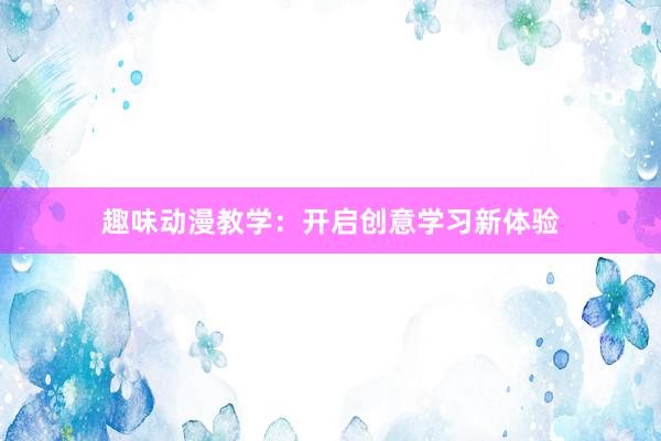 趣味动漫教学：开启创意学习新体验